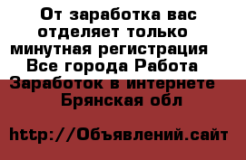 От заработка вас отделяет только 5 минутная регистрация  - Все города Работа » Заработок в интернете   . Брянская обл.